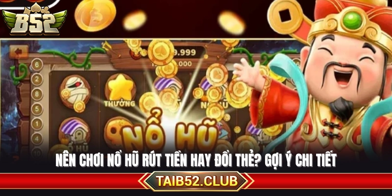 Nên chơi nổ hũ rút tiền hay đổi thẻ?